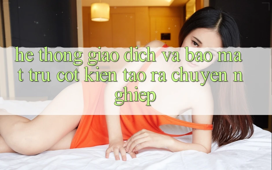 Hệ Thống Giao Dịch Và Bảo Mật: Trụ Cột Kiến tạo ra Chuyên nghiệp