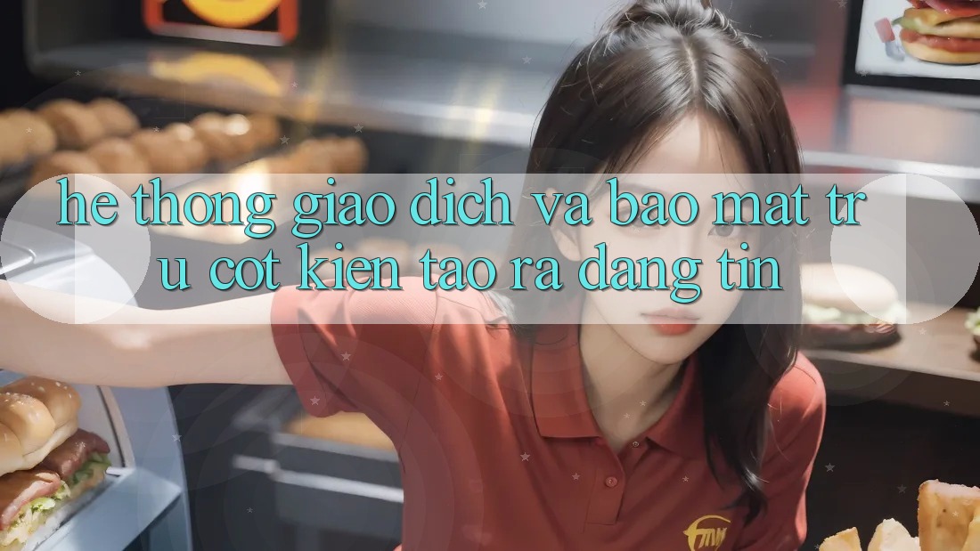 Hệ Thống Giao Dịch Và Bảo Mật: Trụ Cột Kiến tạo ra Đáng tin