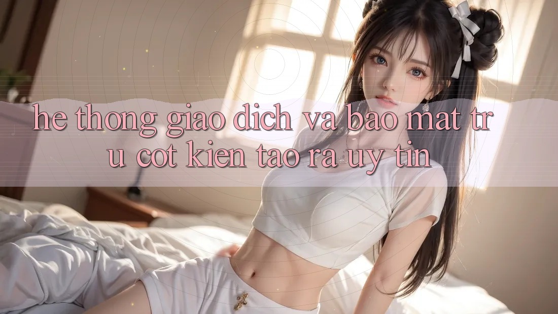 Hệ Thống Giao Dịch Và Bảo Mật: Trụ Cột Kiến tạo ra Uy Tín