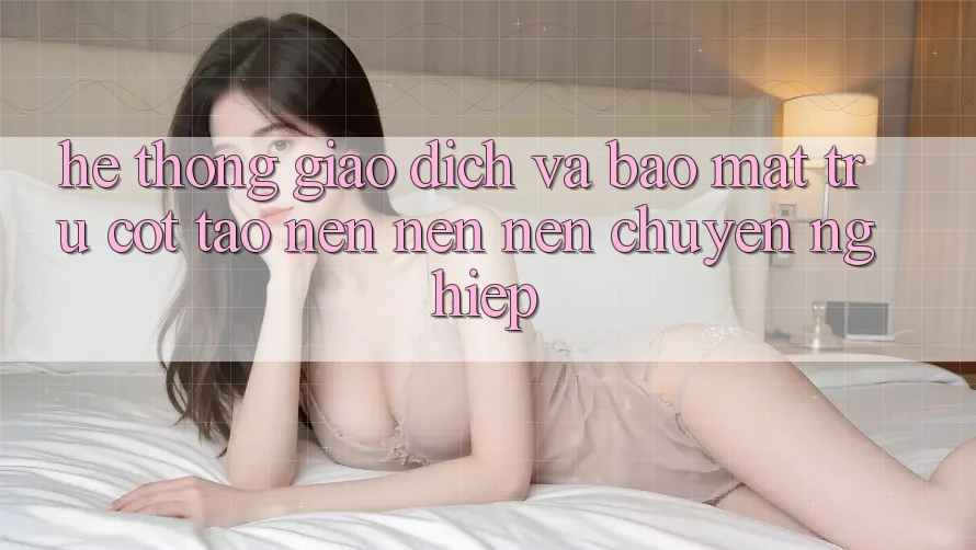 Hệ Thống Giao Dịch Và Bảo Mật: Trụ Cột Tạo nên nên Nên Chuyên nghiệp