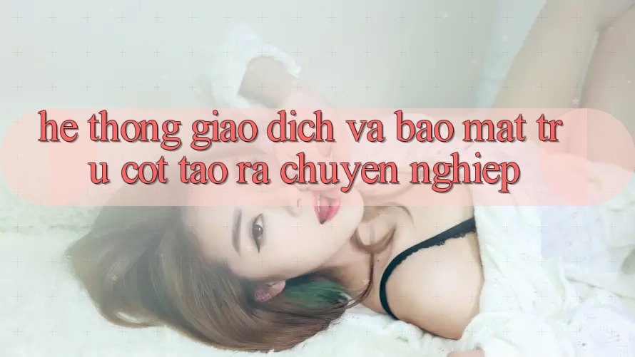 Hệ Thống Giao Dịch Và Bảo mật: Trụ Cột Tạo ra Chuyên nghiệp Hệ Thống Giao Dịch Và Bảo mật: Trụ Cột Tạo ra Chuyên nghiệp