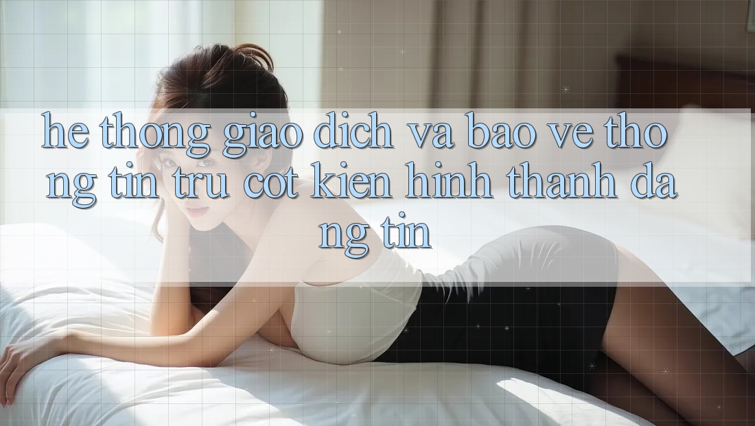 Hệ thống Giao Dịch Và Bảo vệ thông tin: Trụ Cột Kiến hình thành Đáng tin