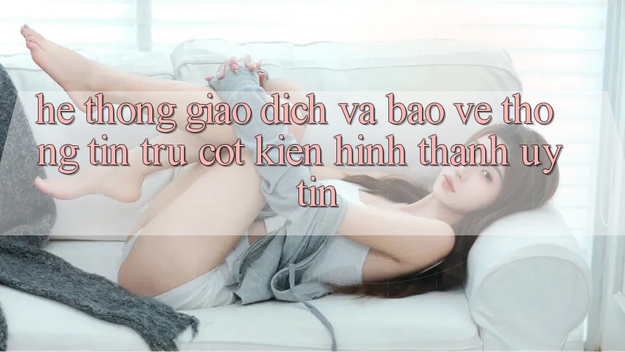 Hệ Thống Giao Dịch Và Bảo vệ thông tin: Trụ Cột Kiến hình thành Uy Tín Hệ Thống Giao Dịch Và Bảo vệ thông tin: Trụ Cột Kiến hình thành Uy Tín