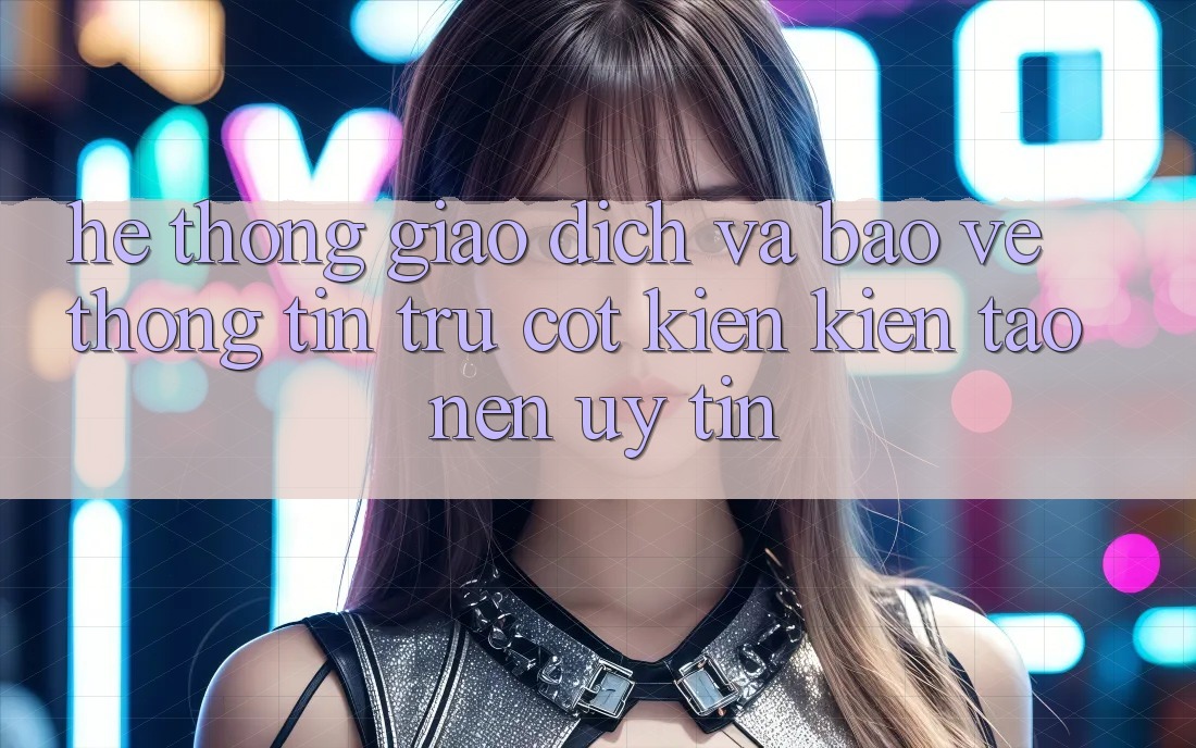 Hệ Thống Giao Dịch Và Bảo vệ thông tin: Trụ Cột Kiến kiến tạo nên Uy Tín Hệ Thống Giao Dịch Và Bảo vệ thông tin: Trụ Cột Kiến kiến tạo nên Uy Tín