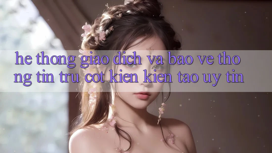 Hệ Thống Giao Dịch Và Bảo vệ thông tin: Trụ Cột Kiến kiến tạo Uy Tín