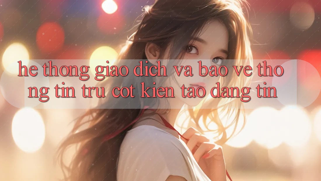 Hệ Thống Giao Dịch Và Bảo vệ thông tin: Trụ Cột Kiến tạo Đáng tin Hệ Thống Giao Dịch Và Bảo vệ thông tin: Trụ Cột Kiến tạo Đáng tin