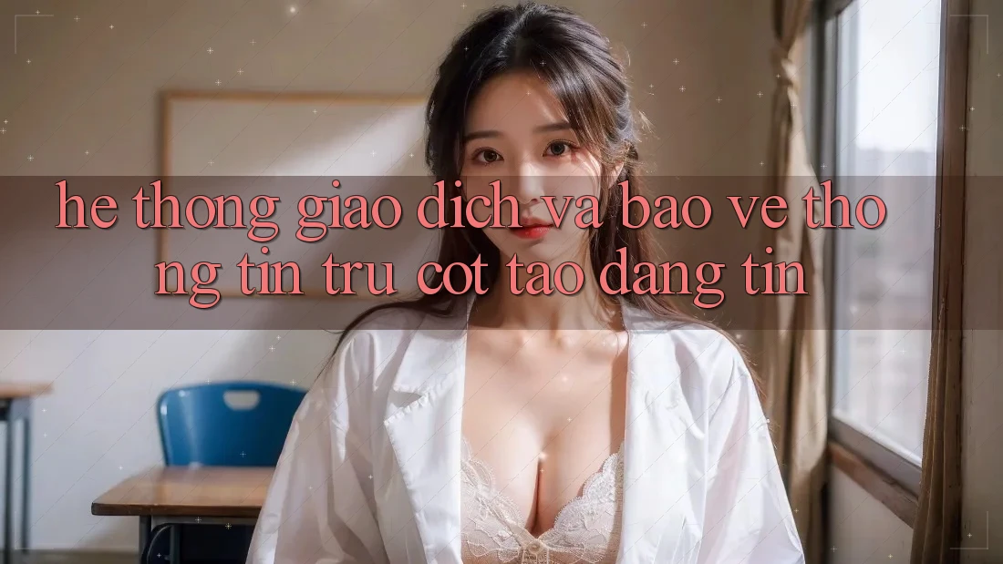 Hệ Thống Giao Dịch Và Bảo vệ thông tin: Trụ Cột Tạo Đáng tin