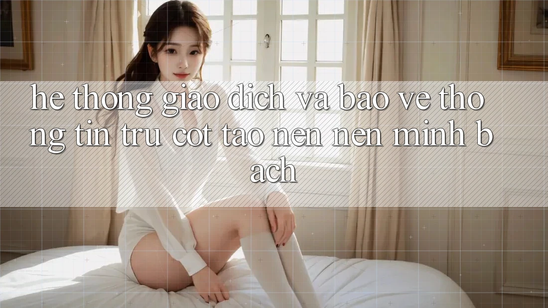 Hệ Thống Giao Dịch Và Bảo vệ thông tin: Trụ Cột Tạo nên Nên Minh bạch Hệ Thống Giao Dịch Và Bảo vệ thông tin: Trụ Cột Tạo nên Nên Minh bạch