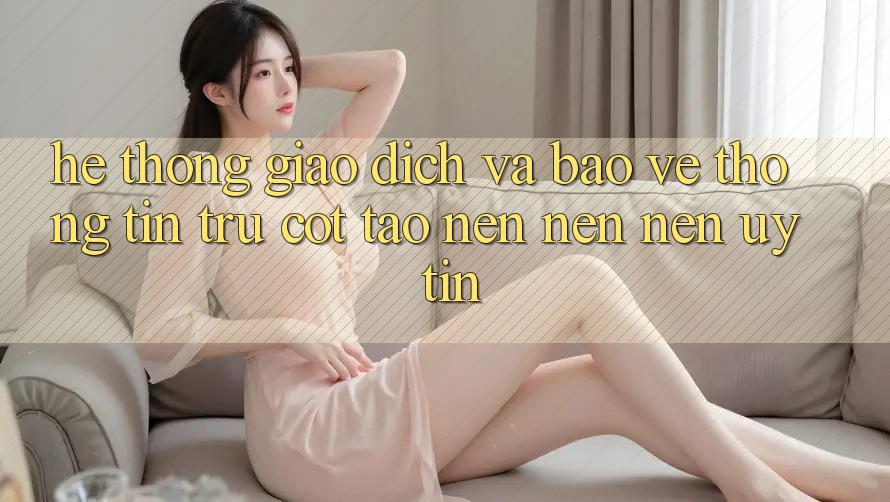 Hệ Thống Giao Dịch Và Bảo vệ thông tin: Trụ Cột Tạo nên nên Nên Uy Tín