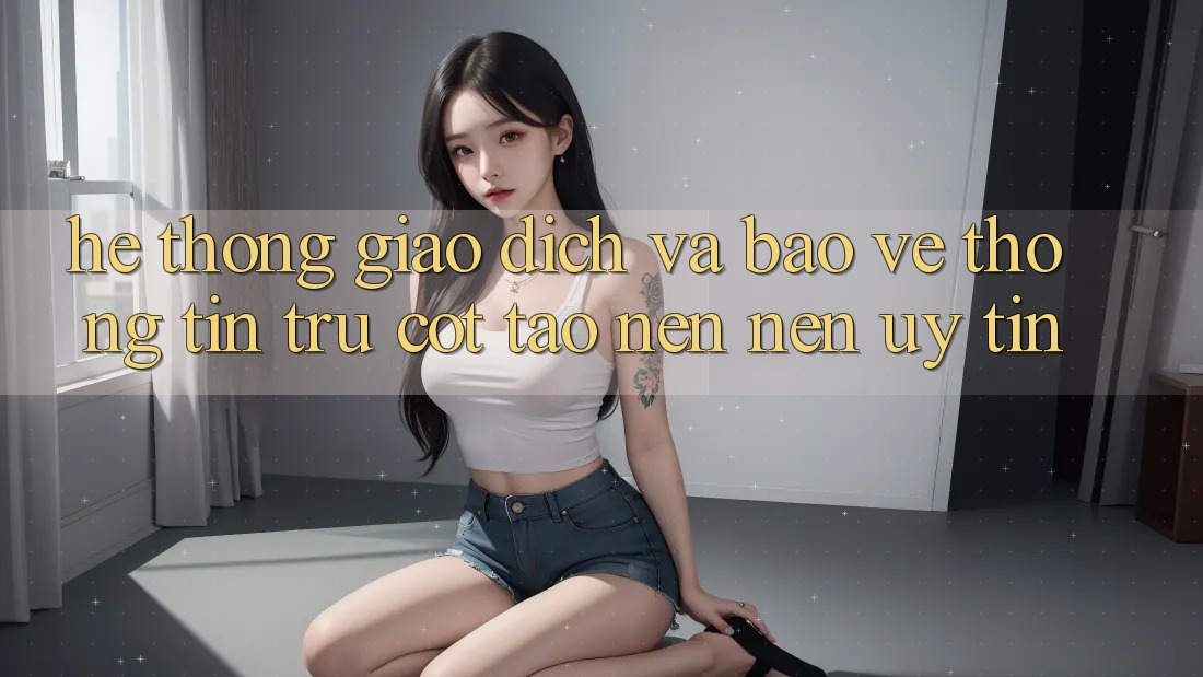 Hệ Thống Giao dịch Và Bảo vệ thông tin: Trụ Cột Tạo nên Nên Uy Tín Hệ Thống Giao dịch Và Bảo vệ thông tin: Trụ Cột Tạo nên Nên Uy Tín