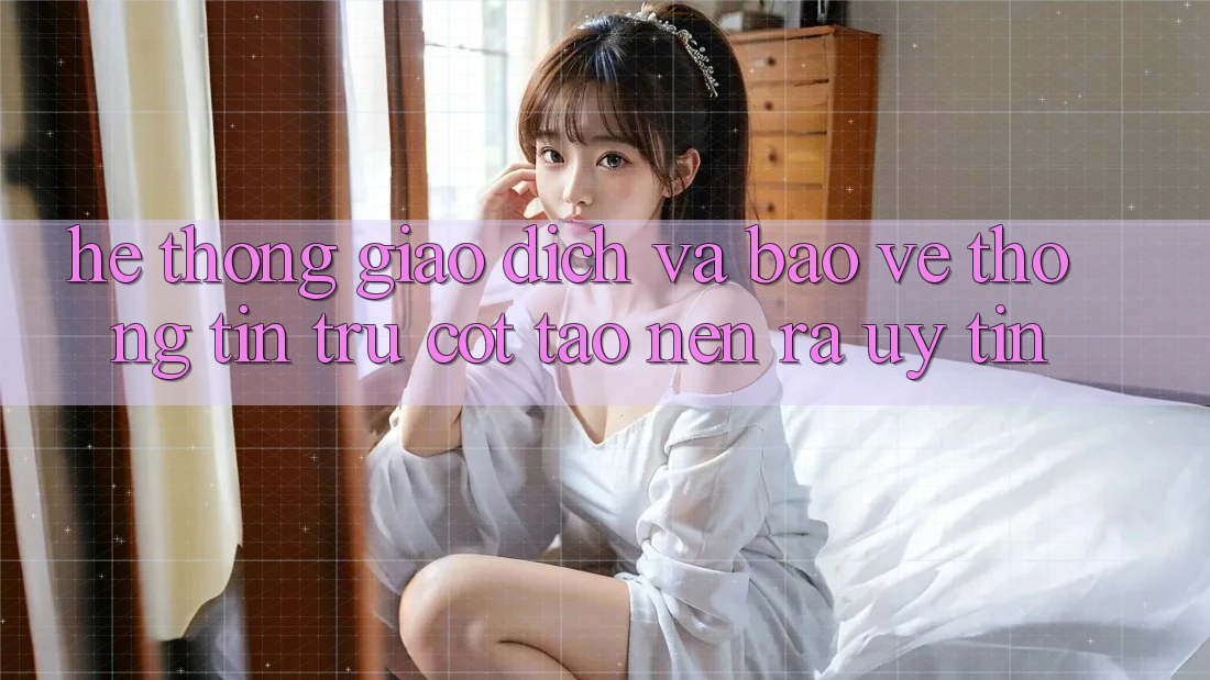 Hệ Thống Giao Dịch Và Bảo vệ thông tin: Trụ Cột Tạo nên ra Uy Tín