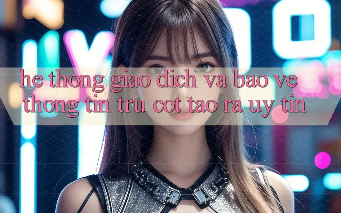 Hệ Thống Giao Dịch Và Bảo vệ thông tin: Trụ Cột Tạo ra Uy Tín Hệ Thống Giao Dịch Và Bảo vệ thông tin: Trụ Cột Tạo ra Uy Tín