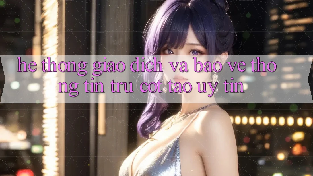Hệ Thống Giao Dịch Và Bảo vệ thông tin: Trụ Cột Tạo Uy Tín