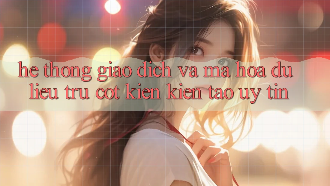Hệ Thống Giao Dịch Và Mã hóa dữ liệu: Trụ Cột Kiến kiến tạo Uy Tín