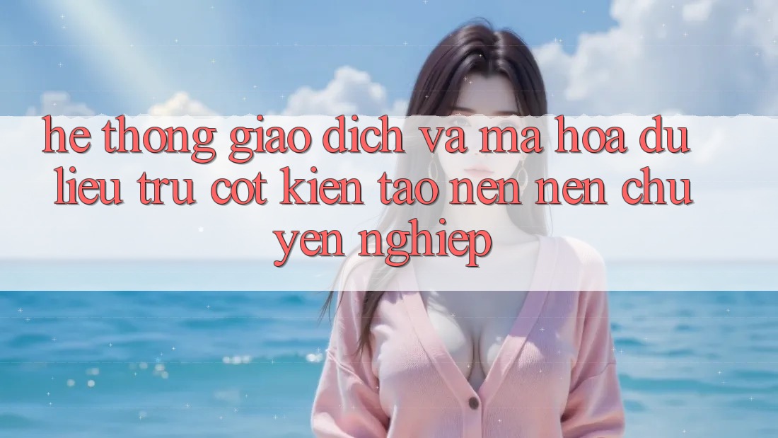 Hệ Thống Giao Dịch Và Mã hóa dữ liệu: Trụ Cột Kiến tạo nên Nên Chuyên nghiệp