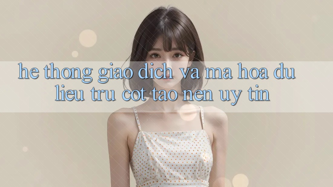 Hệ Thống Giao Dịch Và Mã hóa dữ liệu: Trụ Cột Tạo Nên Uy Tín