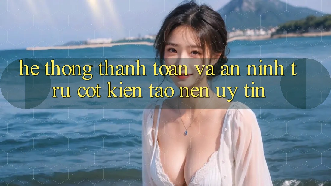 Hệ Thống Thanh toán Và An ninh: Trụ Cột Kiến tạo Nên Uy Tín