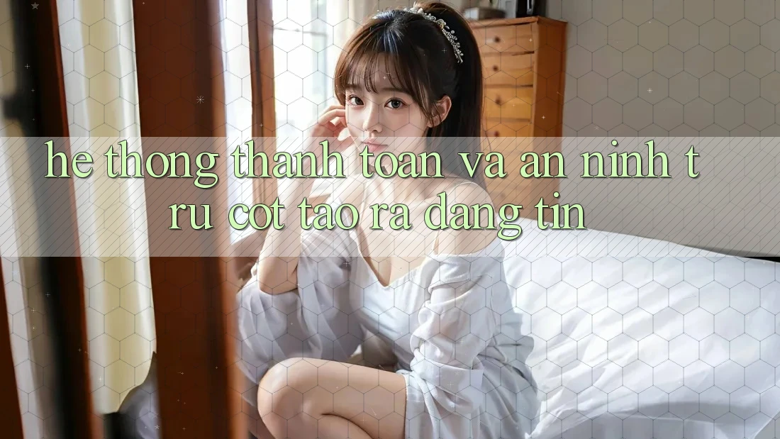 Hệ Thống Thanh toán Và An ninh: Trụ Cột Tạo ra Đáng tin