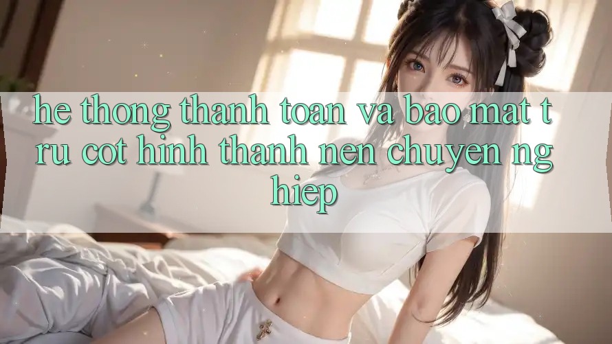 Hệ Thống Thanh toán Và Bảo Mật: Trụ Cột Hình thành Nên Chuyên nghiệp