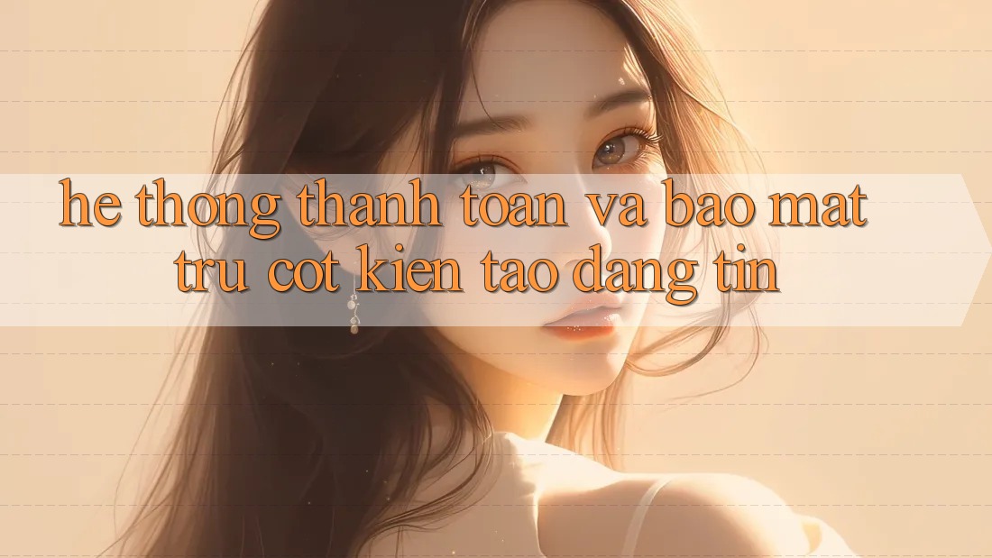 Hệ Thống Thanh toán Và Bảo Mật: Trụ Cột Kiến tạo Đáng tin