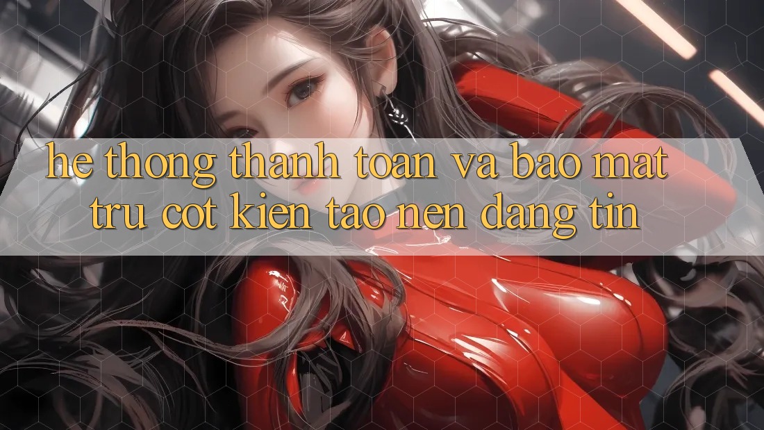 Hệ Thống Thanh toán Và Bảo Mật: Trụ Cột Kiến tạo Nên Đáng tin Hệ Thống Thanh toán Và Bảo Mật: Trụ Cột Kiến tạo Nên Đáng tin