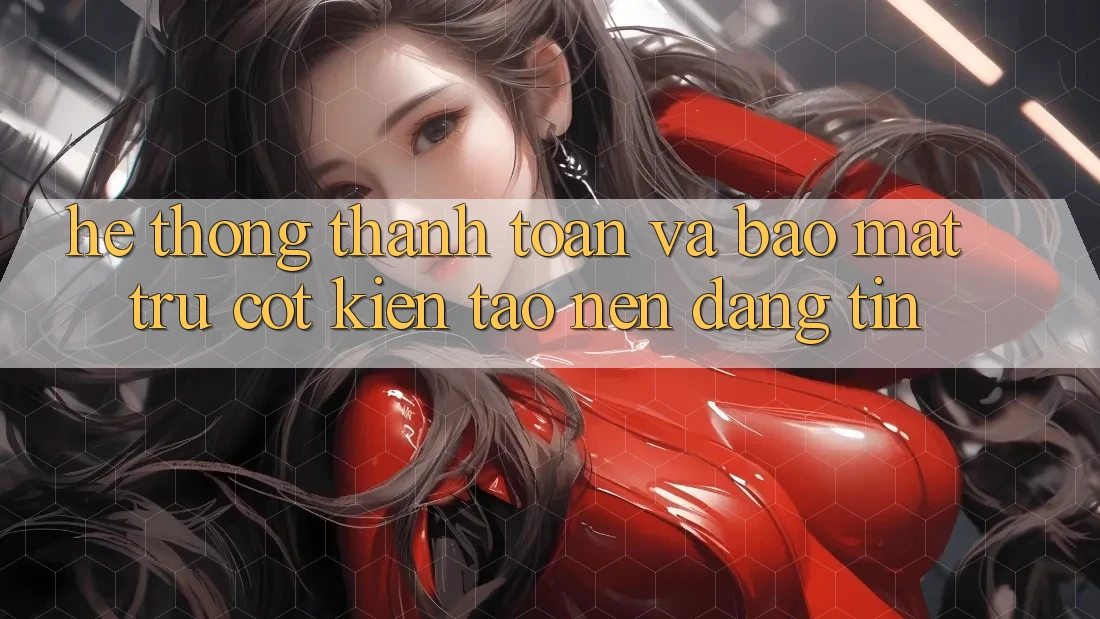 Hệ Thống Thanh toán Và Bảo Mật: Trụ Cột Kiến tạo Nên Đáng tin