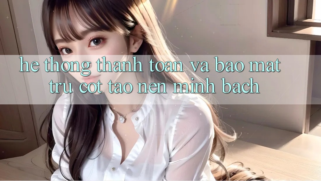 Hệ Thống Thanh toán Và Bảo Mật: Trụ Cột Tạo nên Minh bạch