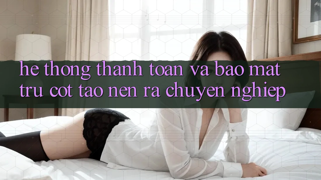 Hệ Thống Thanh toán Và Bảo Mật: Trụ Cột Tạo nên ra Chuyên nghiệp