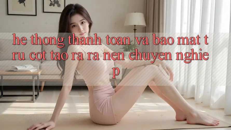 Hệ Thống Thanh toán Và Bảo Mật: Trụ Cột Tạo ra ra Nên Chuyên nghiệp