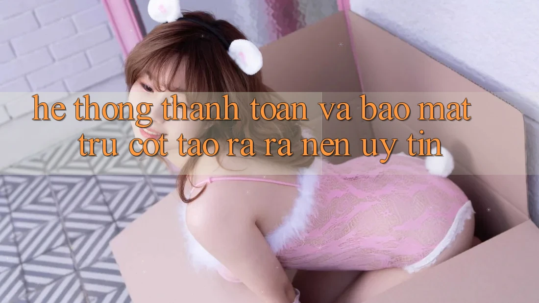 Hệ Thống Thanh toán Và Bảo Mật: Trụ Cột Tạo ra ra Nên Uy Tín