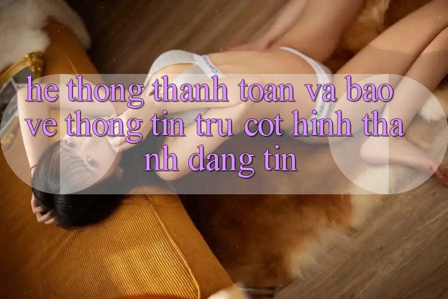 Hệ Thống Thanh toán Và Bảo vệ thông tin: Trụ Cột Hình thành Đáng tin Hệ Thống Thanh toán Và Bảo vệ thông tin: Trụ Cột Hình thành Đáng tin