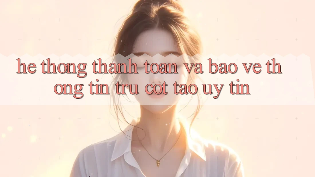 Hệ Thống Thanh toán Và Bảo vệ thông tin: Trụ Cột Tạo Uy Tín