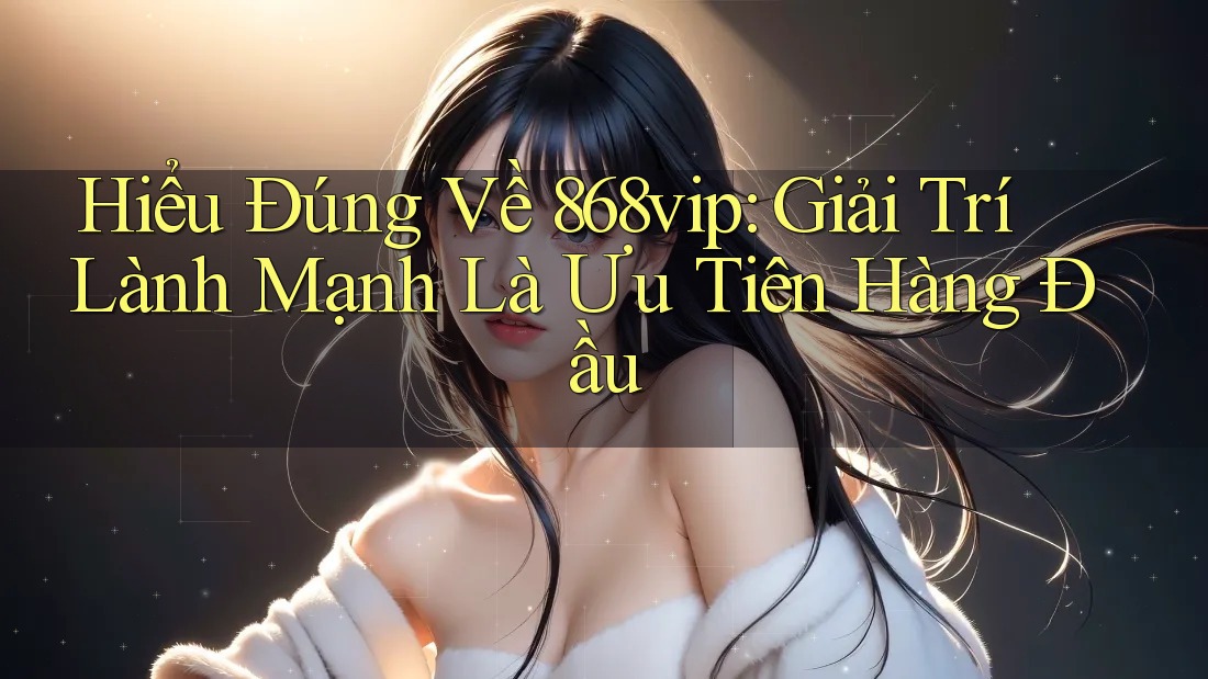 Hiểu Đúng Về 868vip: Giải Trí Lành Mạnh Là Ưu Tiên Hàng Đầu