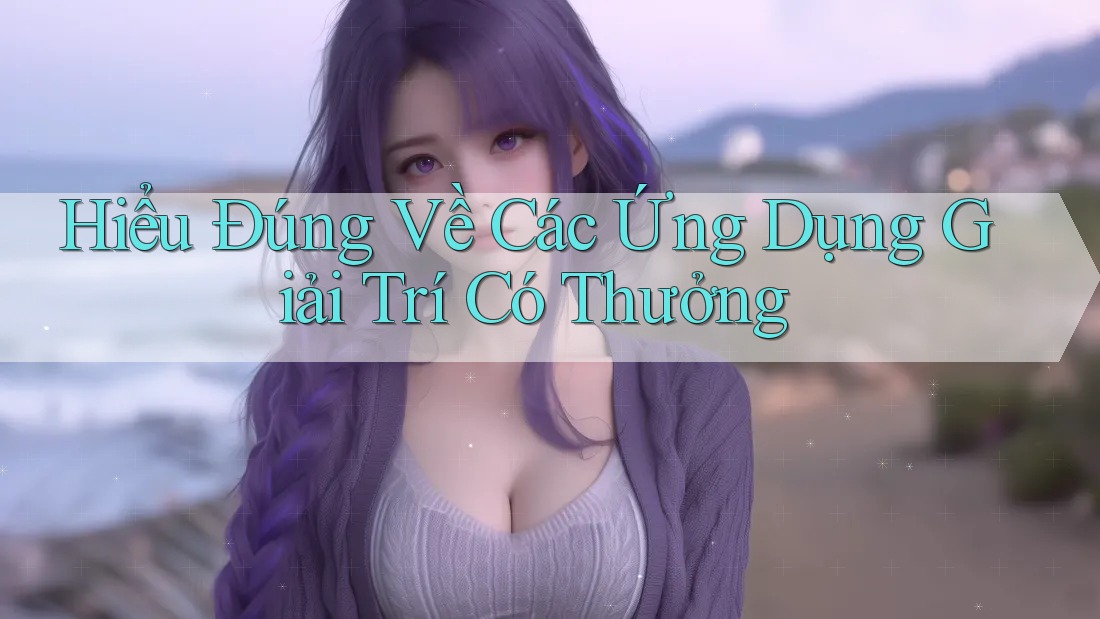 Hiểu Đúng Về Các Ứng Dụng Giải Trí Có Thưởng