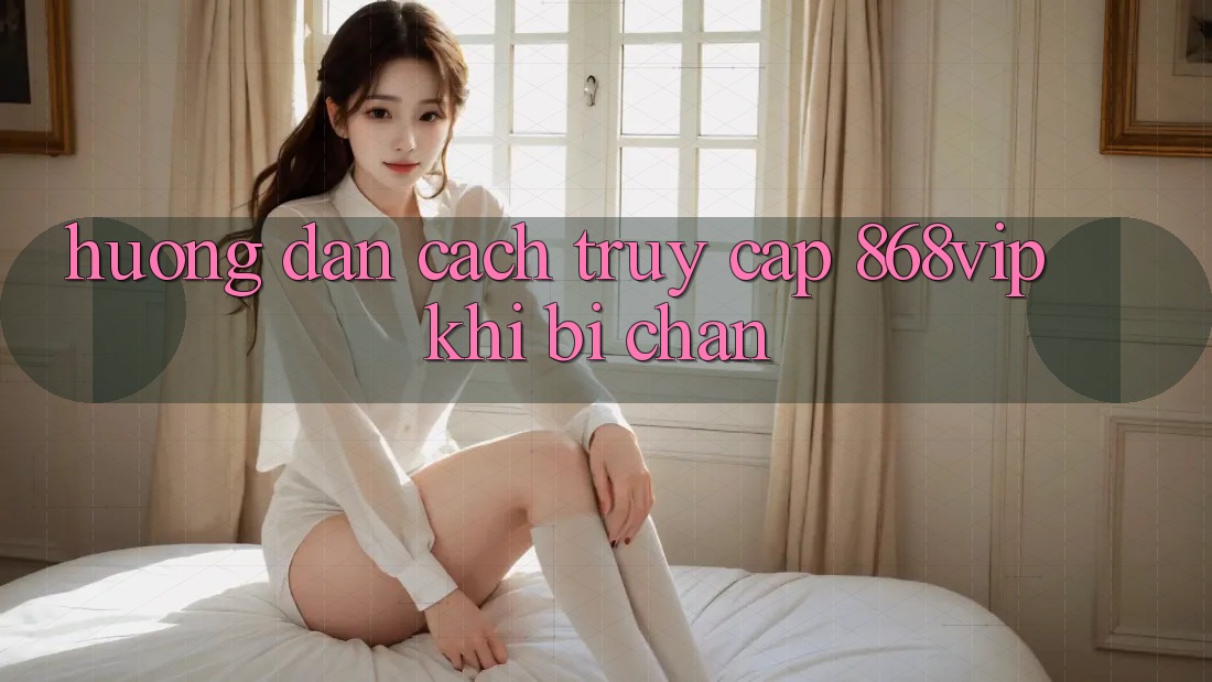 Hướng Dẫn Cách Truy Cập 868vip Khi Bị Chặn