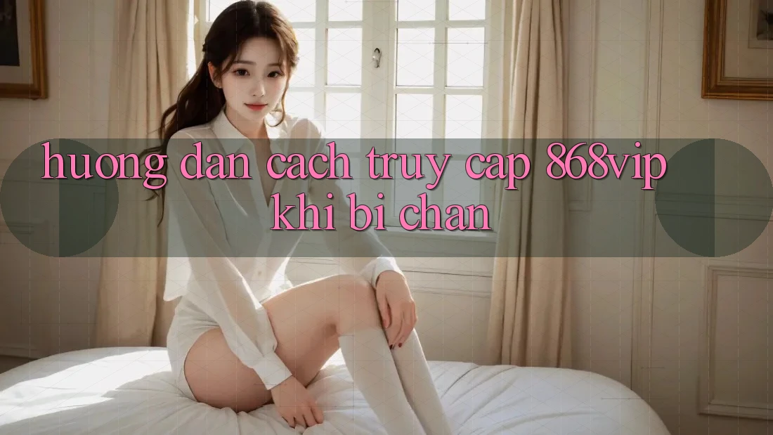 Hướng Dẫn Cách Truy Cập 868vip Khi Bị Chặn