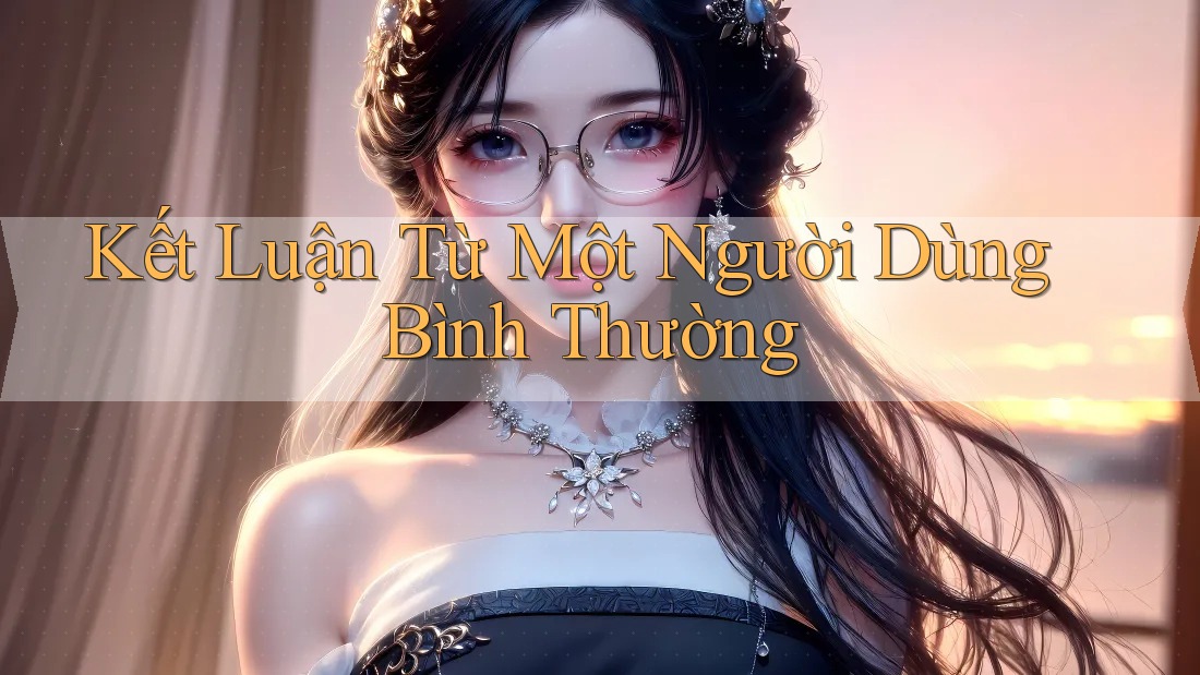 Kết Luận Từ Một Người Dùng Bình Thường Kết Luận Từ Một Người Dùng Bình Thường