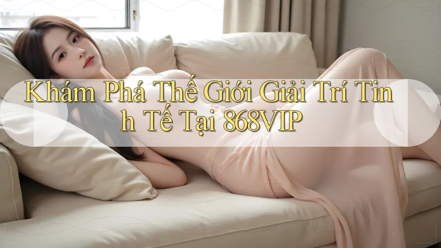 Khám Phá Thế Giới Giải Trí Tinh Tế Tại 868VIP