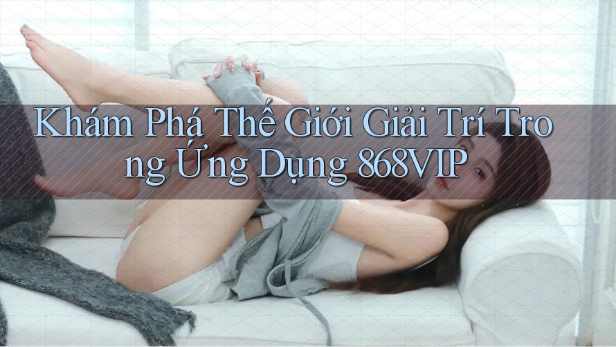Khám Phá Thế Giới Giải Trí Trong Ứng Dụng 868VIP