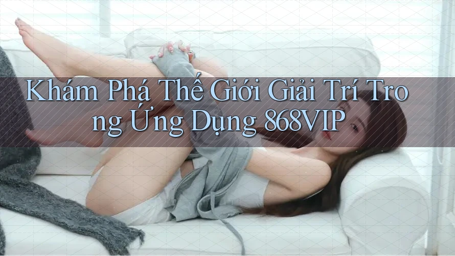 Khám Phá Thế Giới Giải Trí Trong Ứng Dụng 868VIP