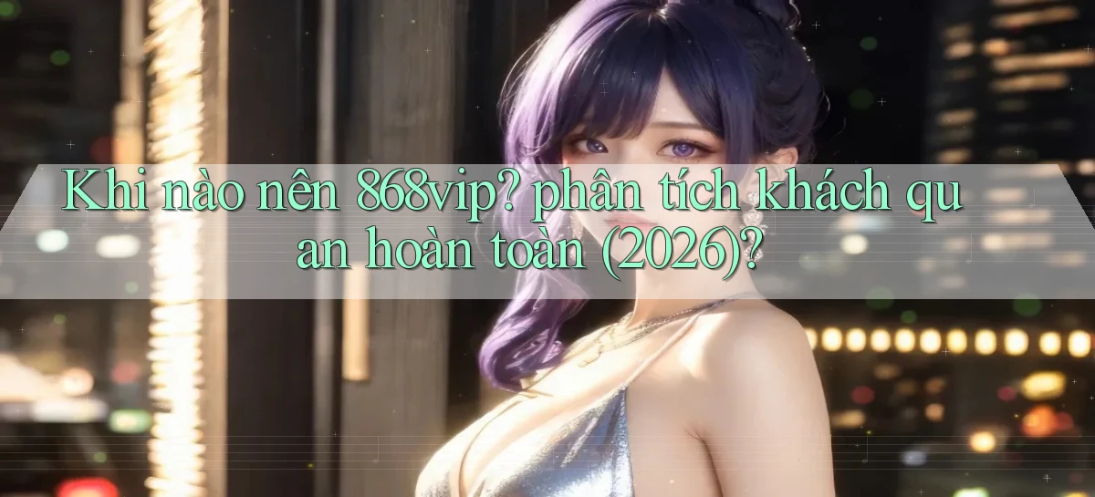 Khi nào nên 868vip phân tích khách quan hoàn toàn (2026)