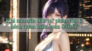 Khi nào nên 868vip phân tích khách quan hoàn toàn (2026)