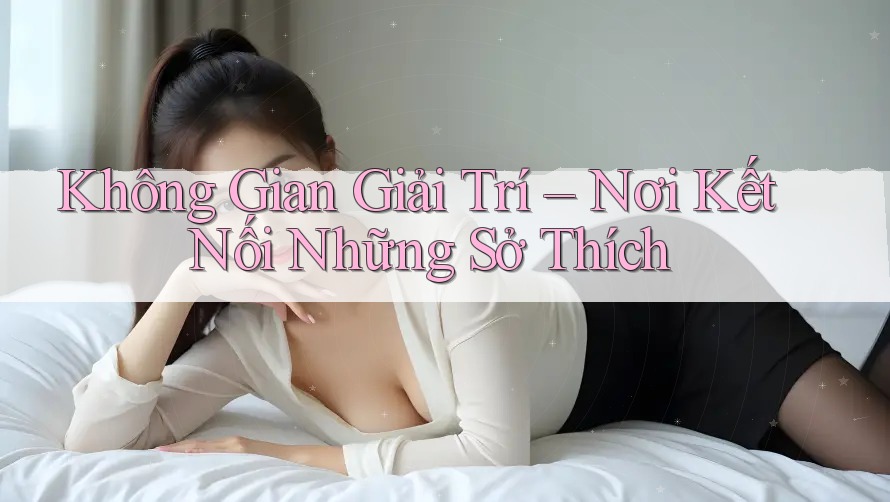 Không Gian Giải Trí – Nơi Kết Nối Những Sở Thích