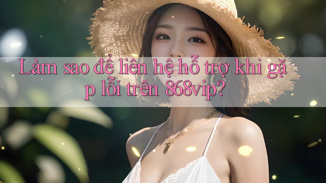 Làm sao để liên hệ hỗ trợ khi gặp lỗi trên 868vip? Làm sao để liên hệ hỗ trợ khi gặp lỗi trên 868vip?