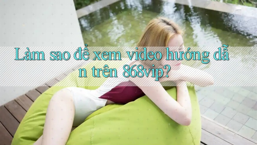 Làm sao để xem video hướng dẫn trên 868vip? Làm sao để xem video hướng dẫn trên 868vip?
