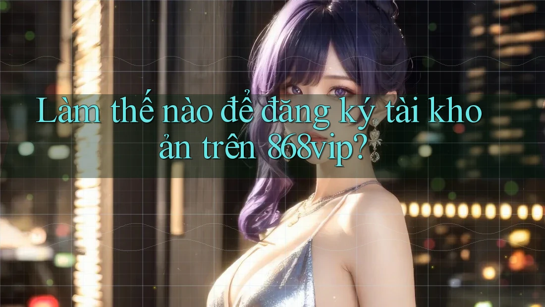 Làm thế nào để đăng ký tài khoản trên 868vip?