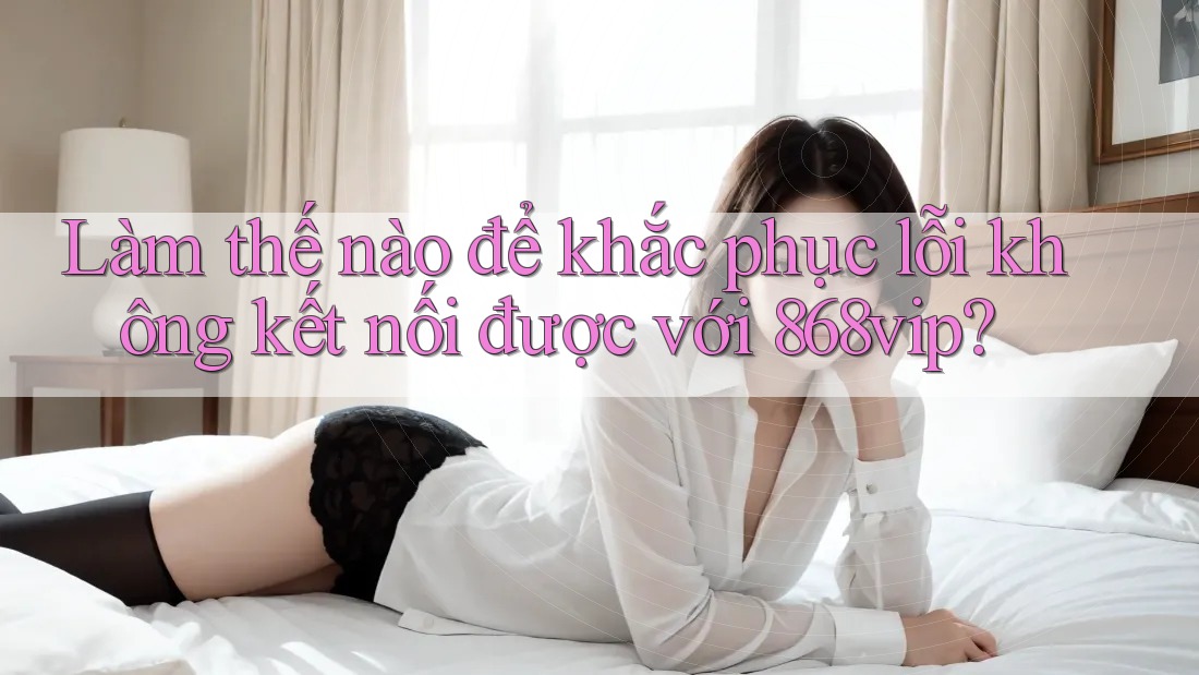 Làm thế nào để khắc phục lỗi không kết nối được với 868vip? Làm thế nào để khắc phục lỗi không kết nối được với 868vip?