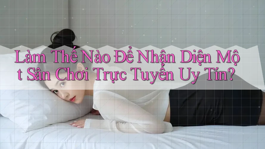 Làm thế nào để nhận diện một sân chơi trực tuyến uy tín?