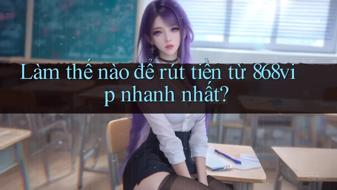 Làm thế nào để rút tiền từ 868vip nhanh nhất? Làm thế nào để rút tiền từ 868vip nhanh nhất?