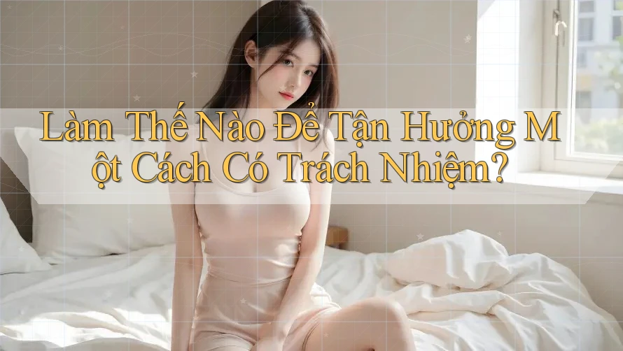 Làm Thế Nào Để Tận Hưởng Một Cách Có Trách Nhiệm? Làm Thế Nào Để Tận Hưởng Một Cách Có Trách Nhiệm?